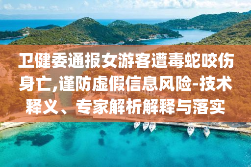 衛(wèi)健委通報(bào)女游客遭毒蛇咬傷身亡,謹(jǐn)防虛假信息風(fēng)險(xiǎn)-技術(shù)釋義、專家解析解釋與落實(shí)