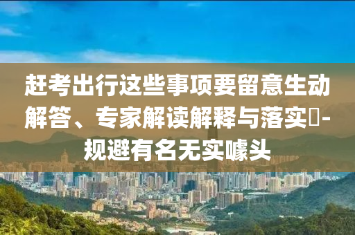 趕考出行這些事項(xiàng)要留意生動(dòng)解答、專家解讀解釋與落實(shí)?-規(guī)避有名無實(shí)噱頭