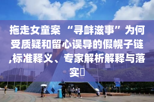 拖走女童案 “尋釁滋事”為何受質(zhì)疑和留心誤導(dǎo)的假幌子鏈,標(biāo)準(zhǔn)釋義、專家解析解釋與落實(shí)?