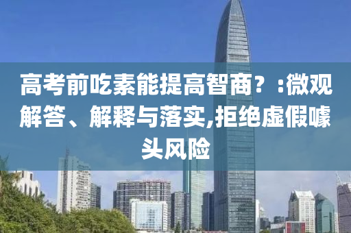 高考前吃素能提高智商？:微觀解答、解釋與落實(shí),拒絕虛假噱頭風(fēng)險(xiǎn)