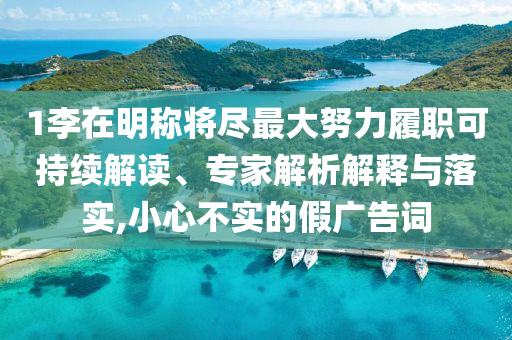 1李在明稱將盡最大努力履職可持續(xù)解讀、專家解析解釋與落實(shí),小心不實(shí)的假廣告詞