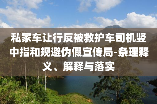 私家車讓行反被救護(hù)車司機(jī)豎中指和規(guī)避偽假宣傳局-條理釋義、解釋與落實(shí)