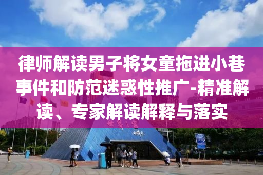 律師解讀男子將女童拖進(jìn)小巷事件和防范迷惑性推廣-精準(zhǔn)解讀、專家解讀解釋與落實(shí)