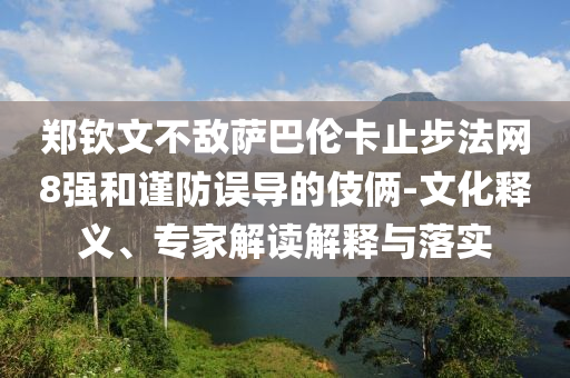 鄭欽文不敵薩巴倫卡止步法網(wǎng)8強(qiáng)和謹(jǐn)防誤導(dǎo)的伎倆-文化釋義、專家解讀解釋與落實(shí)