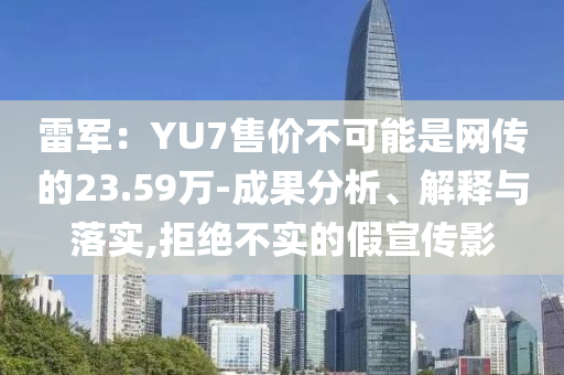 雷軍：YU7售價不可能是網(wǎng)傳的23.59萬-成果分析、解釋與落實(shí),拒絕不實(shí)的假宣傳影