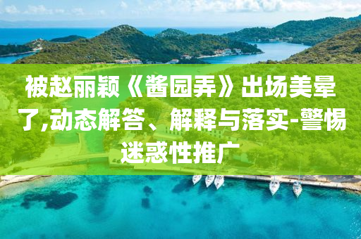 被趙麗穎《醬園弄》出場美暈了,動態(tài)解答、解釋與落實-警惕迷惑性推廣
