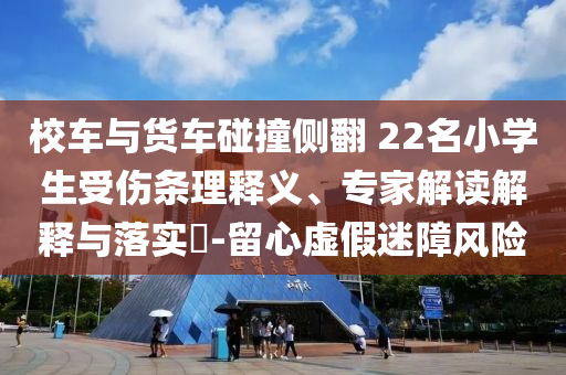 校車與貨車碰撞側翻 22名小學生受傷條理釋義、專家解讀解釋與落實?-留心虛假迷障風險