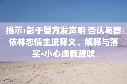 揭示:彭于晏方發(fā)聲明 否認與蔡依林戀情主流釋義、解釋與落實-小心虛假鼓吹