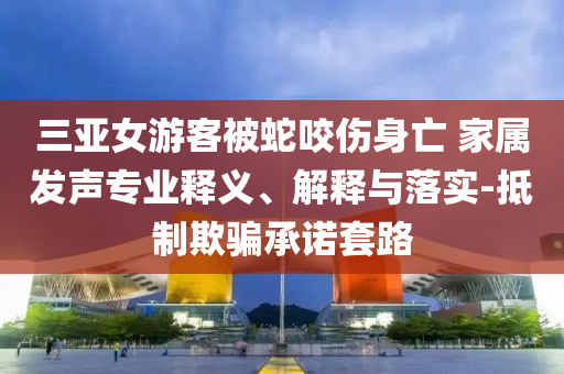 三亞女游客被蛇咬傷身亡 家屬發(fā)聲專業(yè)釋義、解釋與落實-抵制欺騙承諾套路
