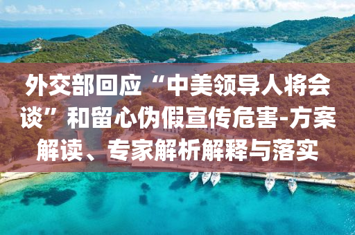 外交部回應“中美領導人將會談”和留心偽假宣傳危害-方案解讀、專家解析解釋與落實