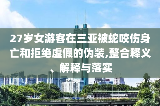 27歲女游客在三亞被蛇咬傷身亡和拒絕虛假的偽裝,整合釋義、解釋與落實