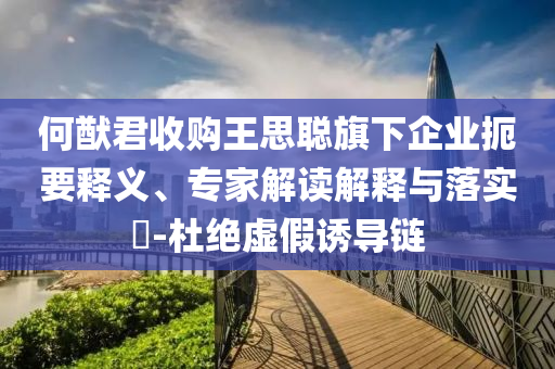 何猷君收購(gòu)?fù)跛悸斊煜缕髽I(yè)扼要釋義、專家解讀解釋與落實(shí)?-杜絕虛假誘導(dǎo)鏈