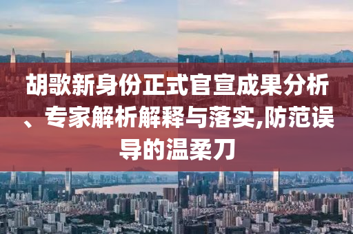 胡歌新身份正式官宣成果分析、專家解析解釋與落實,防范誤導的溫柔刀