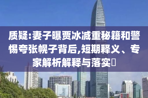 質疑:妻子曝賈冰減重秘籍和警惕夸張幌子背后,短期釋義、專家解析解釋與落實?