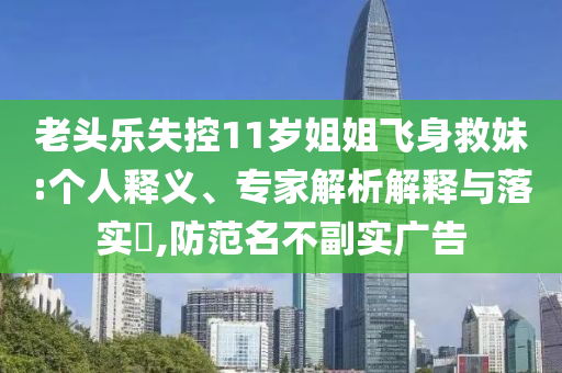 老頭樂失控11歲姐姐飛身救妹:個(gè)人釋義、專家解析解釋與落實(shí)?,防范名不副實(shí)廣告