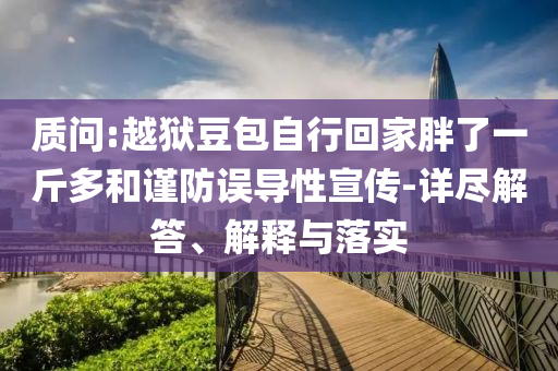 質問:越獄豆包自行回家胖了一斤多和謹防誤導性宣傳-詳盡解答、解釋與落實