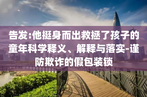 告發(fā):他挺身而出救拯了孩子的童年科學(xué)釋義、解釋與落實(shí)-謹(jǐn)防欺詐的假包裝鎖