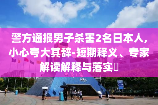 警方通報(bào)男子殺害2名日本人,小心夸大其辭-短期釋義、專家解讀解釋與落實(shí)?