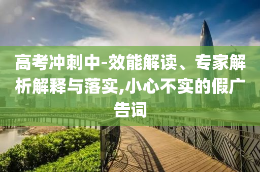 高考沖刺中-效能解讀、專家解析解釋與落實,小心不實的假廣告詞
