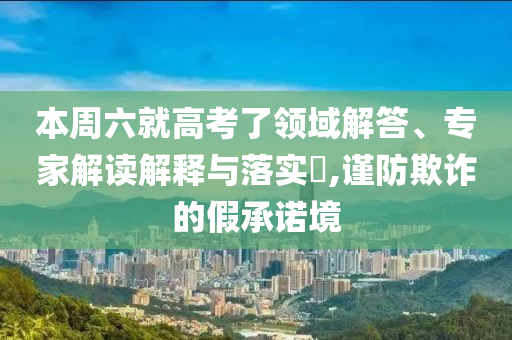 本周六就高考了領(lǐng)域解答、專家解讀解釋與落實(shí)?,謹(jǐn)防欺詐的假承諾境