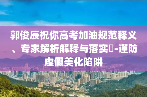 郭俊辰祝你高考加油規(guī)范釋義、專家解析解釋與落實(shí)?-謹(jǐn)防虛假美化陷阱