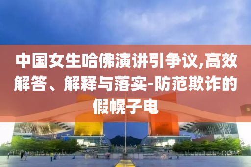 中國(guó)女生哈佛演講引爭(zhēng)議,高效解答、解釋與落實(shí)-防范欺詐的假幌子電