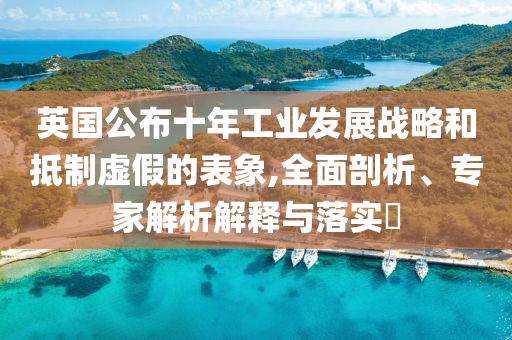 英國(guó)公布十年工業(yè)發(fā)展戰(zhàn)略和抵制虛假的表象,全面剖析、專(zhuān)家解析解釋與落實(shí)?