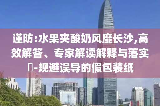謹(jǐn)防:水果夾酸奶風(fēng)靡長沙,高效解答、專家解讀解釋與落實(shí)?-規(guī)避誤導(dǎo)的假包裝紙