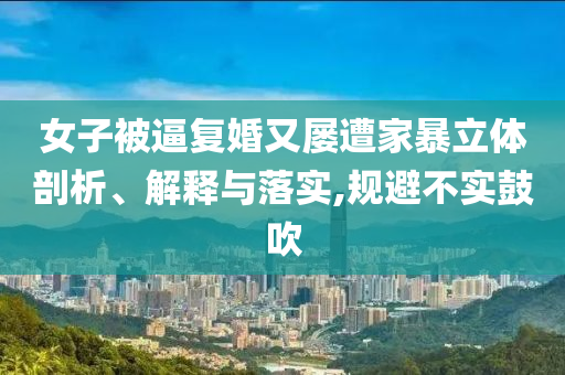 女子被逼復婚又屢遭家暴立體剖析、解釋與落實,規(guī)避不實鼓吹