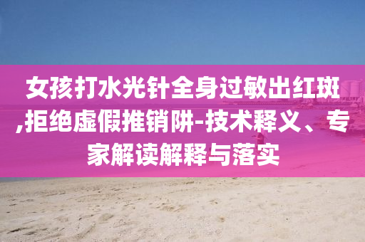 女孩打水光針全身過敏出紅斑,拒絕虛假推銷阱-技術釋義、專家解讀解釋與落實