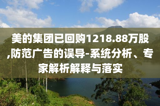 美的集團已回購1218.88萬股,防范廣告的誤導(dǎo)-系統(tǒng)分析、專家解析解釋與落實