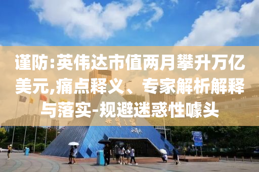 謹(jǐn)防:英偉達(dá)市值兩月攀升萬(wàn)億美元,痛點(diǎn)釋義、專(zhuān)家解析解釋與落實(shí)-規(guī)避迷惑性噱頭