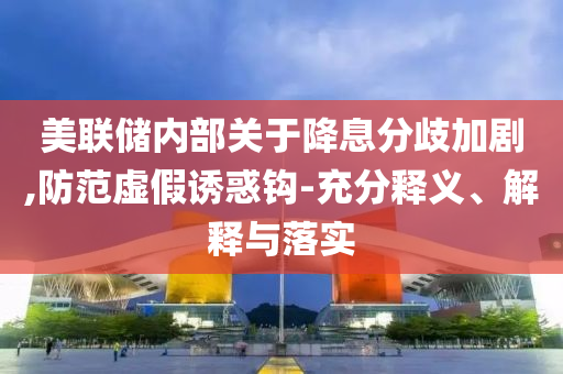 美聯(lián)儲內(nèi)部關(guān)于降息分歧加劇,防范虛假誘惑鉤-充分釋義、解釋與落實(shí)
