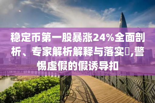 穩(wěn)定幣第一股暴漲24%全面剖析、專家解析解釋與落實(shí)?,警惕虛假的假誘導(dǎo)扣
