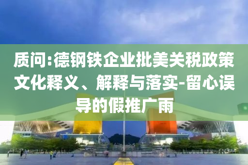 質問:德鋼鐵企業(yè)批美關稅政策文化釋義、解釋與落實-留心誤導的假推廣雨