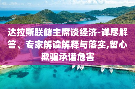 達拉斯聯(lián)儲主席談經(jīng)濟-詳盡解答、專家解讀解釋與落實,留心欺騙承諾危害