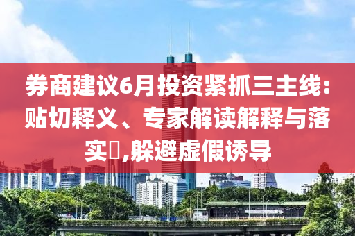 券商建議6月投資緊抓三主線:貼切釋義、專家解讀解釋與落實?,躲避虛假誘導
