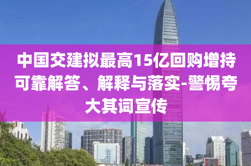 中國(guó)交建擬最高15億回購(gòu)增持可靠解答、解釋與落實(shí)-警惕夸大其詞宣傳