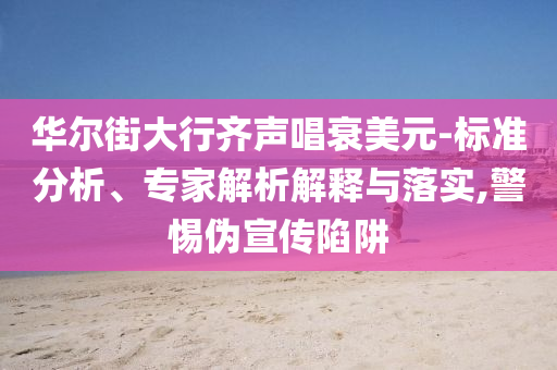 華爾街大行齊聲唱衰美元-標(biāo)準(zhǔn)分析、專家解析解釋與落實(shí),警惕偽宣傳陷阱