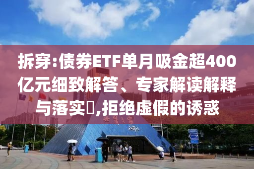 拆穿:債券ETF單月吸金超400億元細(xì)致解答、專家解讀解釋與落實(shí)?,拒絕虛假的誘惑