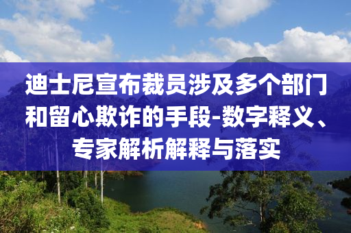 迪士尼宣布裁員涉及多個部門和留心欺詐的手段-數(shù)字釋義、專家解析解釋與落實(shí)