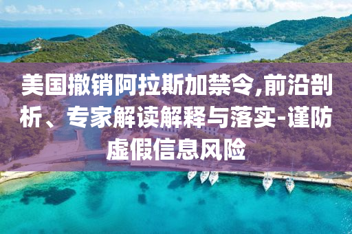 美國撤銷阿拉斯加禁令,前沿剖析、專家解讀解釋與落實(shí)-謹(jǐn)防虛假信息風(fēng)險