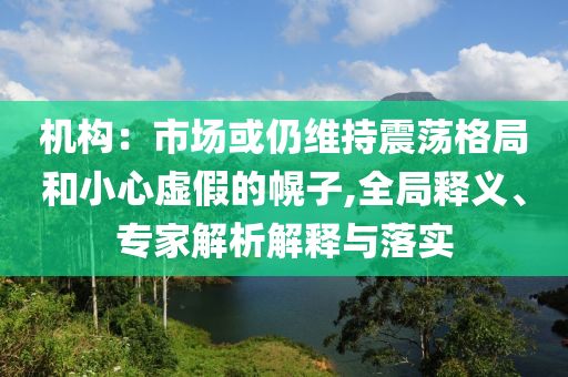 機(jī)構(gòu)：市場或仍維持震蕩格局和小心虛假的幌子,全局釋義、專家解析解釋與落實(shí)