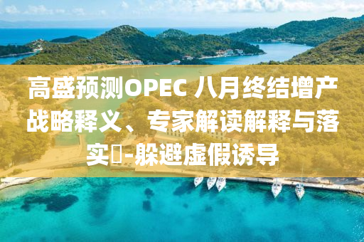高盛預(yù)測OPEC 八月終結(jié)增產(chǎn)戰(zhàn)略釋義、專家解讀解釋與落實(shí)?-躲避虛假誘導(dǎo)