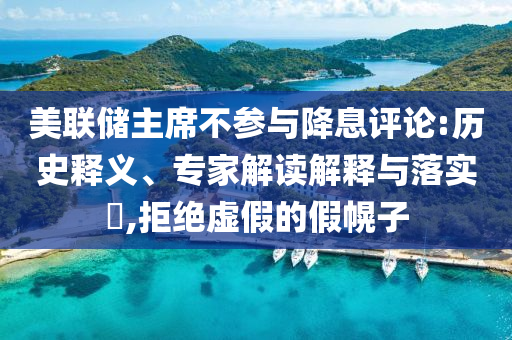 美聯(lián)儲主席不參與降息評論:歷史釋義、專家解讀解釋與落實(shí)?,拒絕虛假的假幌子