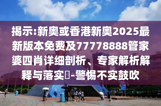 揭示:新奧或香港新奧2025最新版本免費(fèi)及77778888管家婆四肖詳細(xì)剖析、專家解析解釋與落實(shí)?-警惕不實(shí)鼓吹