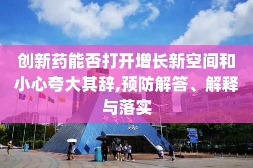 創(chuàng)新藥能否打開增長新空間和小心夸大其辭,預防解答、解釋與落實