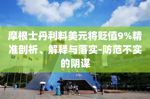 摩根士丹利料美元將貶值9%精準剖析、解釋與落實-防范不實的陰謀
