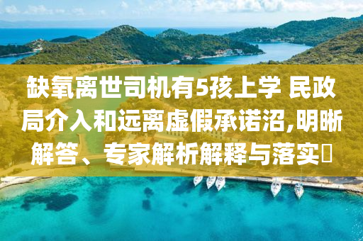 缺氧離世司機有5孩上學 民政局介入和遠離虛假承諾沼,明晰解答、專家解析解釋與落實?