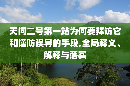 天問二號第一站為何要拜訪它和謹防誤導的手段,全局釋義、解釋與落實